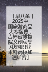 早八条丨2025中国旅游商品大赛落幕，吉林省博物院文创获奖/我国职业本科高校加速扩容